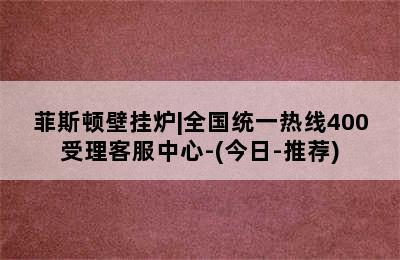 菲斯顿壁挂炉|全国统一热线400受理客服中心-(今日-推荐)